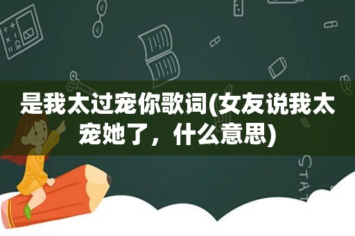 是我太过宠你歌词(女友说我太宠她了，什么意思)