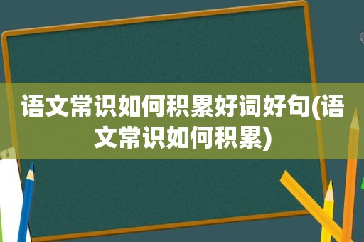 语文常识如何积累好词好句(语文常识如何积累)