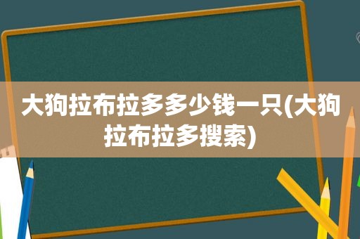 大狗拉布拉多多少钱一只(大狗拉布拉多搜索)