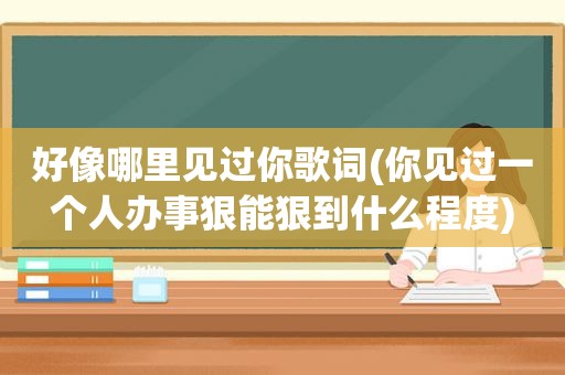 好像哪里见过你歌词(你见过一个人办事狠能狠到什么程度)