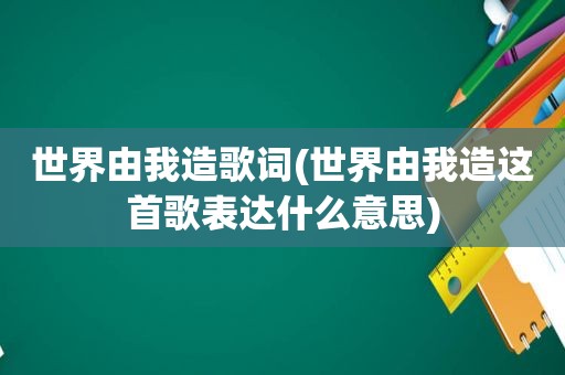 世界由我造歌词(世界由我造这首歌表达什么意思)