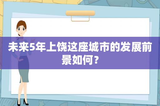 未来5年上饶这座城市的发展前景如何？