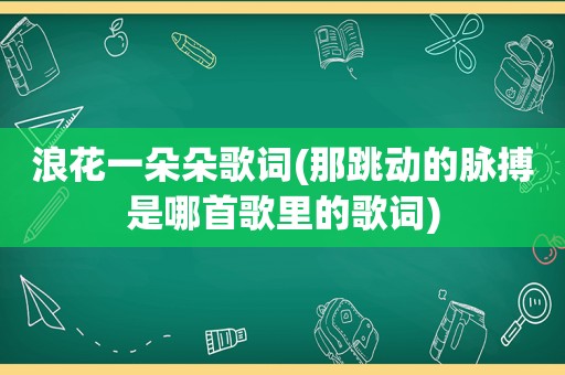 浪花一朵朵歌词(那跳动的脉搏是哪首歌里的歌词)