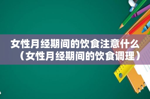 女性月经期间的饮食注意什么（女性月经期间的饮食调理）