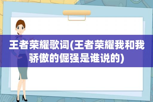 王者荣耀歌词(王者荣耀我和我骄傲的倔强是谁说的)