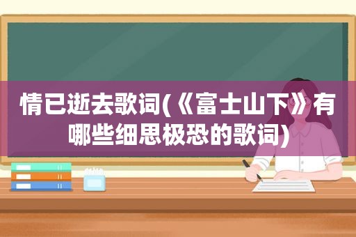 情已逝去歌词(《富士山下》有哪些细思极恐的歌词)