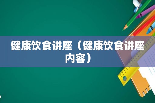 健康饮食讲座（健康饮食讲座内容）