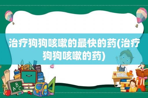 治疗狗狗咳嗽的最快的药(治疗狗狗咳嗽的药)