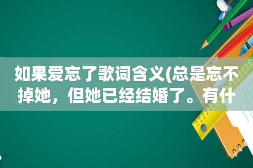 如果爱忘了歌词含义(总是忘不掉她，但她已经结婚了。有什么办法)