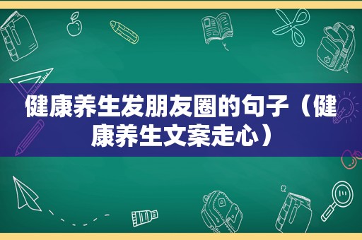 健康养生发朋友圈的句子（健康养生文案走心）