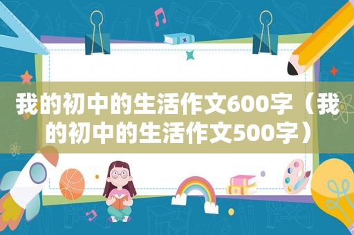 我的初中的生活作文600字（我的初中的生活作文500字）