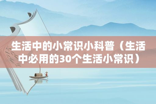 生活中的小常识小科普（生活中必用的30个生活小常识）