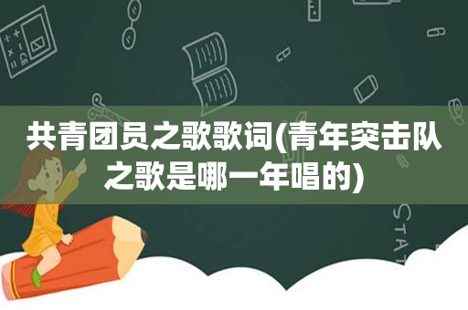 共青团员之歌歌词(青年突击队之歌是哪一年唱的)