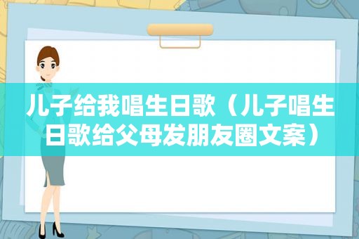 儿子给我唱生日歌（儿子唱生日歌给父母发朋友圈文案）