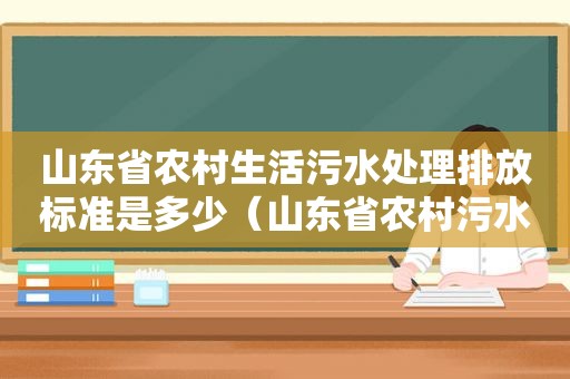 山东省农村生活污水处理排放标准是多少（山东省农村污水处理设施排放标准）