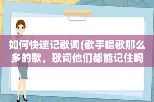 如何快速记歌词(歌手唱歌那么多的歌，歌词他们都能记住吗)