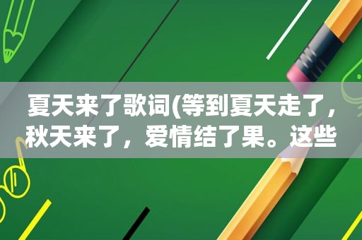 夏天来了歌词(等到夏天走了，秋天来了，爱情结了果。这些歌词是什么歌名)