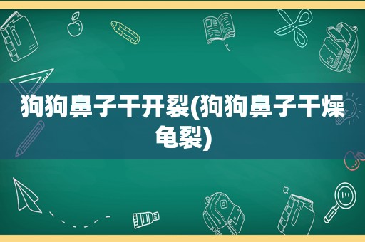 狗狗鼻子干开裂(狗狗鼻子干燥龟裂)