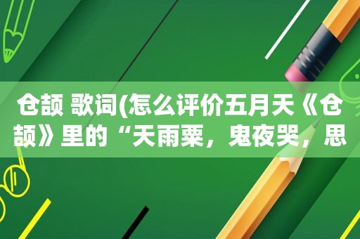 仓颉 歌词(怎么评价 *** 《仓颉》里的“天雨粟，鬼夜哭，思念漫太古”这句歌词神作啊)