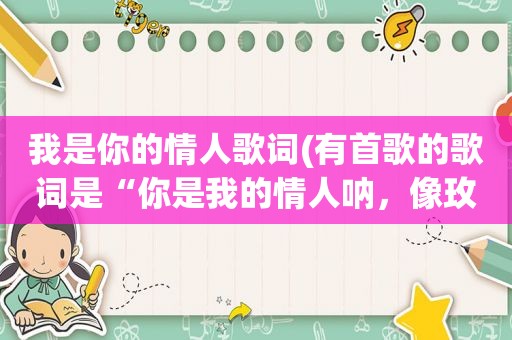 我是你的情人歌词(有首歌的歌词是“你是我的情人呐，像玫瑰花一样的女人啊，用你那厚厚的大嘴唇啊……”求歌词)