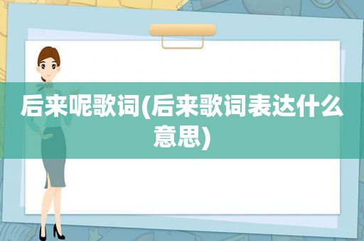 后来呢歌词(后来歌词表达什么意思)