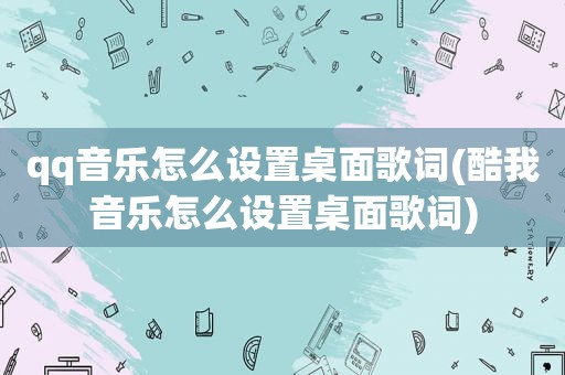 qq音乐怎么设置桌面歌词(酷我音乐怎么设置桌面歌词)