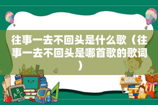 往事一去不回头是什么歌（往事一去不回头是哪首歌的歌词）