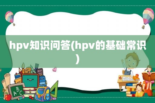 hpv知识问答(hpv的基础常识)