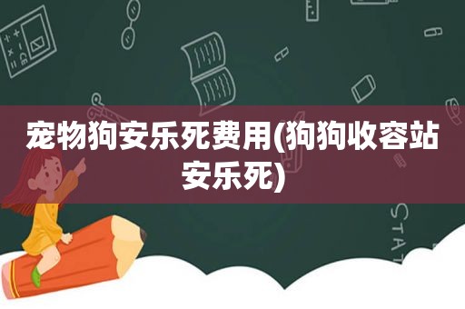 宠物狗安乐死费用(狗狗收容站安乐死)