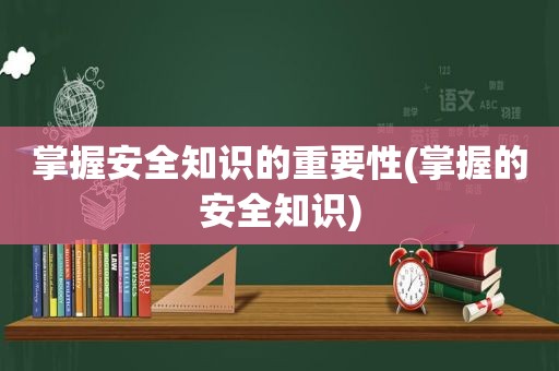 掌握安全知识的重要性(掌握的安全知识)