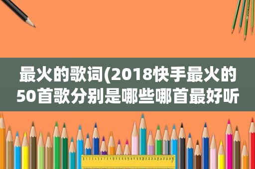 最火的歌词(2018快手最火的50首歌分别是哪些哪首最好听)