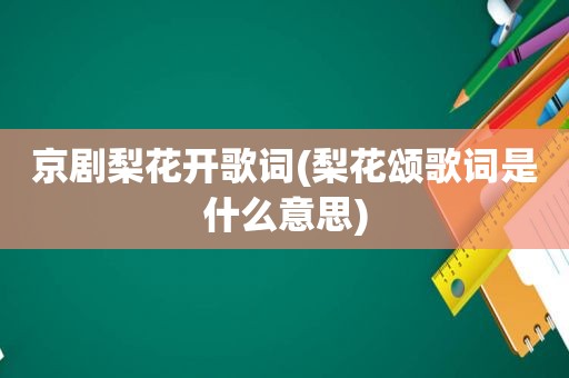 京剧梨花开歌词(梨花颂歌词是什么意思)