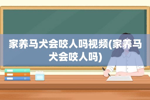 家养马犬会咬人吗视频(家养马犬会咬人吗)