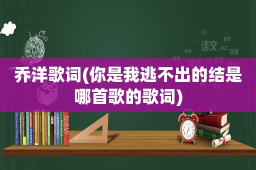 乔洋歌词(你是我逃不出的结是哪首歌的歌词)