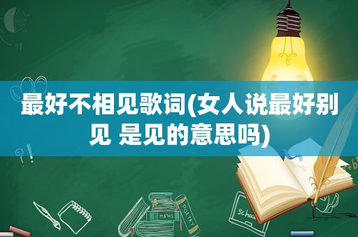 最好不相见歌词(女人说最好别见 是见的意思吗)