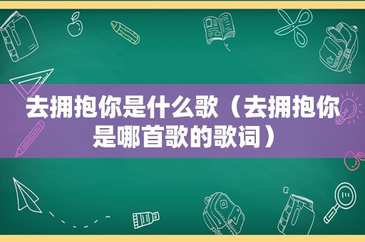 去拥抱你是什么歌（去拥抱你是哪首歌的歌词）