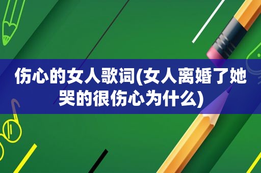 伤心的女人歌词(女人离婚了她哭的很伤心为什么)