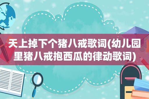 天上掉下个猪八戒歌词(幼儿园里猪八戒抱西瓜的律动歌词)