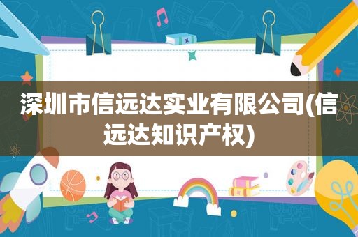 深圳市信远达实业有限公司(信远达知识产权)