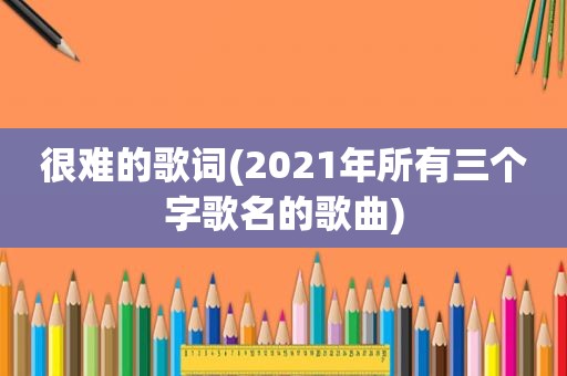 很难的歌词(2021年所有三个字歌名的歌曲)