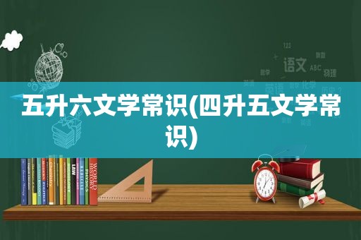 五升六文学常识(四升五文学常识)