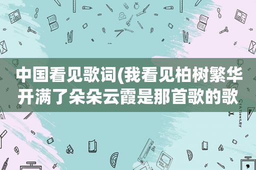 中国看见歌词(我看见柏树繁华开满了朵朵云霞是那首歌的歌词)