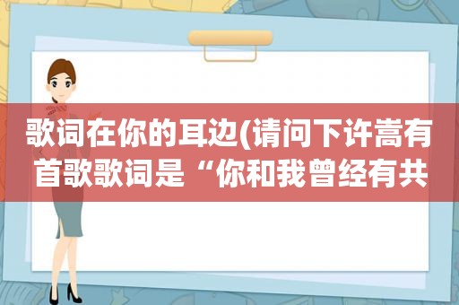 歌词在你的耳边(请问下许嵩有首歌歌词是“你和我曾经有共同爱好，谁的耳边总有蛐蛐在萦绕”歌名是什么啊谢谢)