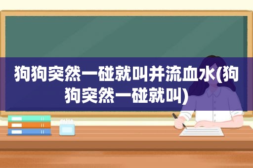 狗狗突然一碰就叫并流血水(狗狗突然一碰就叫)