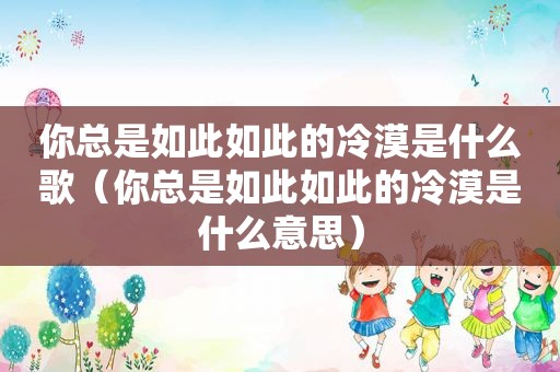 你总是如此如此的冷漠是什么歌（你总是如此如此的冷漠是什么意思）