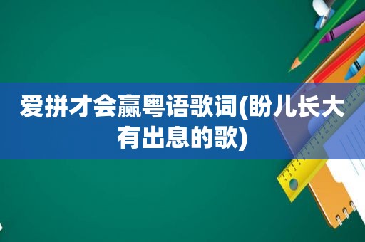 爱拼才会赢粤语歌词(盼儿长大有出息的歌)