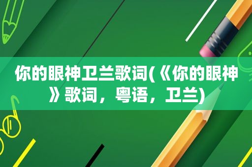 你的眼神卫兰歌词(《你的眼神》歌词，粤语，卫兰)