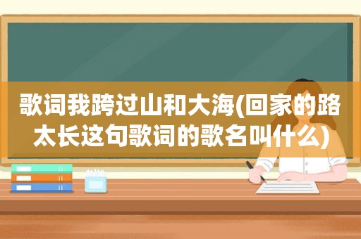 歌词我跨过山和大海(回家的路太长这句歌词的歌名叫什么)