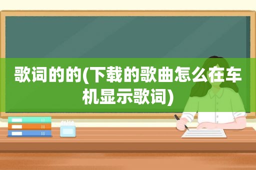 歌词的的(下载的歌曲怎么在车机显示歌词)