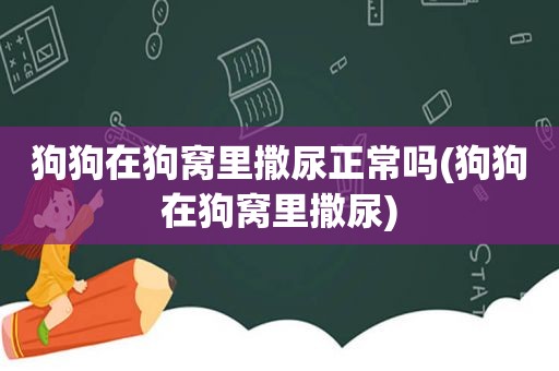 狗狗在狗窝里撒尿正常吗(狗狗在狗窝里撒尿)